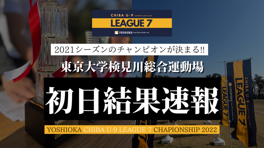 【初日結果速報】YOSHIOKA CHIBA U-9 LEAGUE 7 チャンピオンシップ2021シーズン