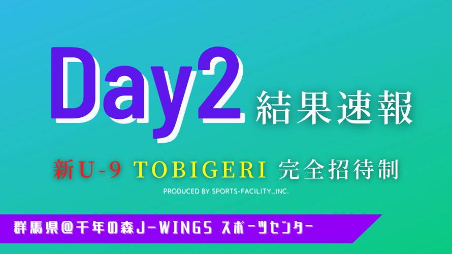 【Day2 結果速報】#23 新U-9 TOBIGERI 完全招待制 群馬＠J-wings 千年の森